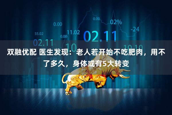 双融优配 医生发现:老人若开始不吃肥肉,用不了多久,身体或有5大转变