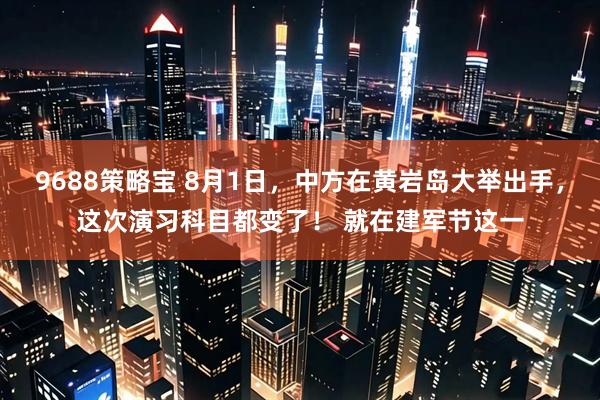 9688策略宝 8月1日,中方在黄岩岛大举出手,这次演习科目都变了! 就在建军节这一