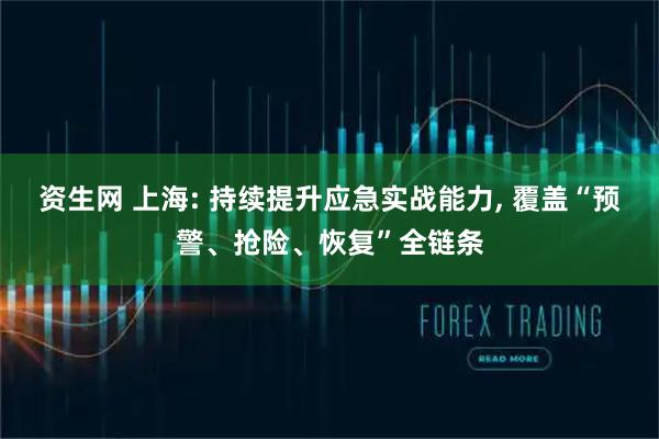资生网 上海: 持续提升应急实战能力, 覆盖“预警、抢险、恢复”全链条