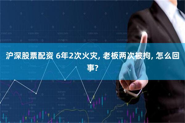 沪深股票配资 6年2次火灾, 老板两次被拘, 怎么回事?
