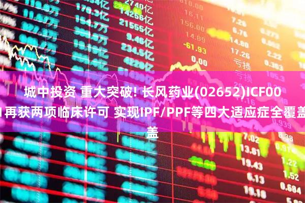 城中投资 重大突破! 长风药业(02652)ICF001再获两项临床许可 实现IPF/PPF等四大适应症全覆盖