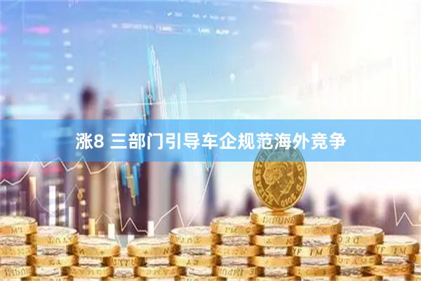涨8 三部门引导车企规范海外竞争