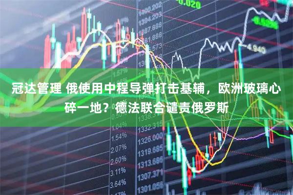 冠达管理 俄使用中程导弹打击基辅，欧洲玻璃心碎一地？德法联合谴责俄罗斯