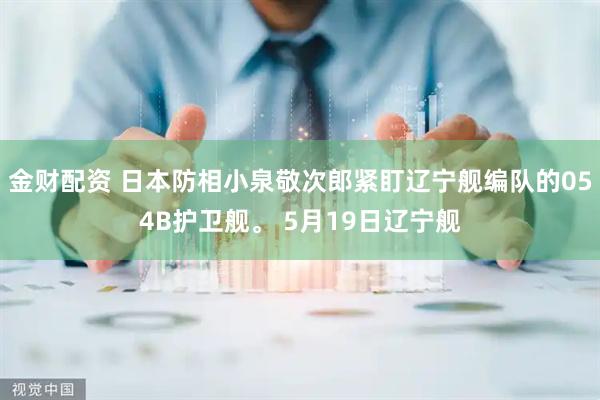 金财配资 日本防相小泉敬次郎紧盯辽宁舰编队的054B护卫舰。 5月19日辽宁舰